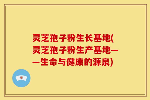 灵芝孢子粉生长基地(灵芝孢子粉生产基地——生命与健康的源泉) 灵芝孢子粉生长基地(灵芝孢子粉生产基地——生命与健康的源泉)