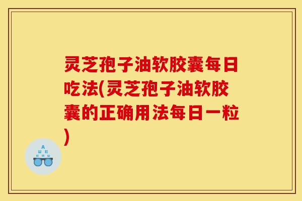 灵芝孢子油软胶囊每日吃法(灵芝孢子油软胶囊的正确用法每日一粒) 灵芝孢子油软胶囊每日吃法(灵芝孢子油软胶囊的正确用法每日一粒)