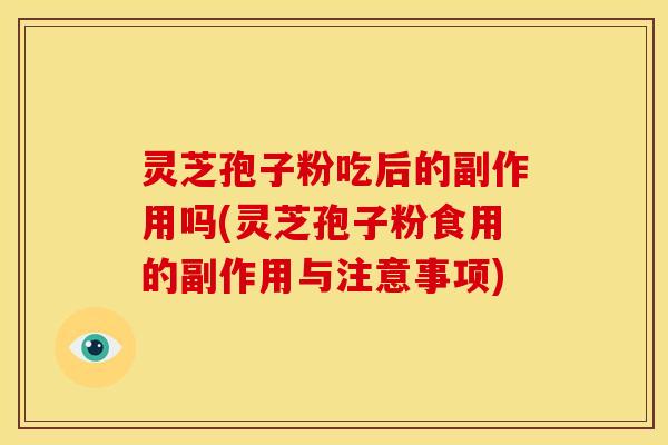 灵芝孢子粉吃后的副作用吗(灵芝孢子粉食用的副作用与注意事项)