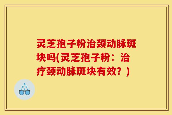 灵芝孢子粉颈动脉斑块吗(灵芝孢子粉:颈动脉斑块有效?) 灵芝孢子粉颈动脉斑块吗(灵芝孢子粉:颈动脉斑块有效?)