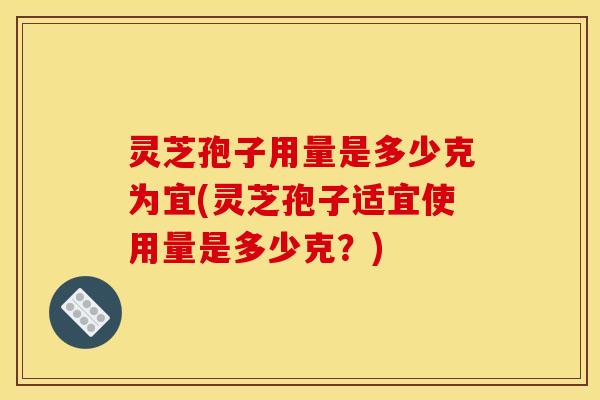 灵芝孢子用量是多少克为宜(灵芝孢子适宜使用量是多少克?) 灵芝孢子用量是多少克为宜(灵芝孢子适宜使用量是多少克?)