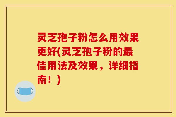 灵芝孢子粉怎么用效果更好(灵芝孢子粉的佳用法及效果，详细指南！)