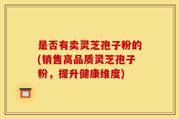 是否有卖灵芝孢子粉的(销售高品质灵芝孢子粉，提升健康维度)
