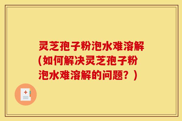 灵芝孢子粉泡水难溶解(如何解决灵芝孢子粉泡水难溶解的问题？)