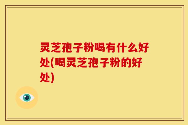 灵芝孢子粉喝有什么好处(喝灵芝孢子粉的好处) 灵芝孢子粉喝有什么好处(喝灵芝孢子粉的好处)