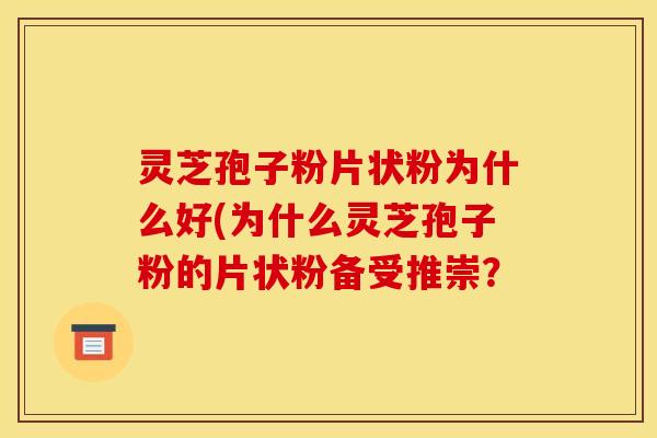 灵芝孢子粉片状粉为什么好(为什么灵芝孢子粉的片状粉备受推崇? 灵芝孢子粉片状粉为什么好(为什么灵芝孢子粉的片状粉备受推崇?