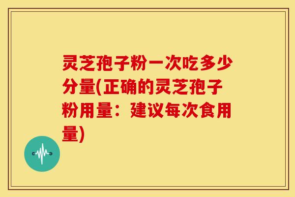 灵芝孢子粉一次吃多少分量(正确的灵芝孢子粉用量：建议每次食用量)