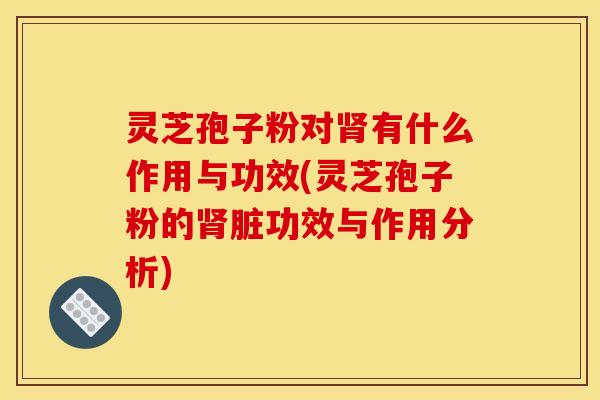 灵芝孢子粉对有什么作用与功效(灵芝孢子粉的脏功效与作用分析) 灵芝孢子粉对有什么作用与功效(灵芝孢子粉的脏功效与作用分析)