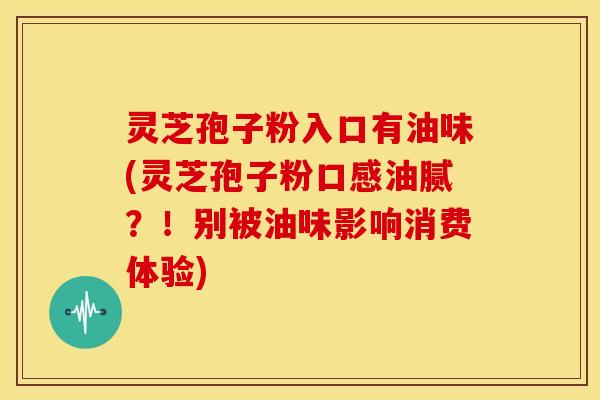 灵芝孢子粉入口有油味(灵芝孢子粉口感油腻？！别被油味影响消费体验)