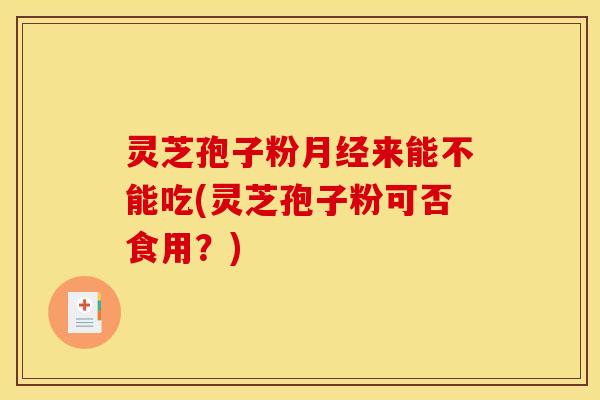 灵芝孢子粉来能不能吃(灵芝孢子粉可否食用?) 灵芝孢子粉来能不能吃(灵芝孢子粉可否食用?)