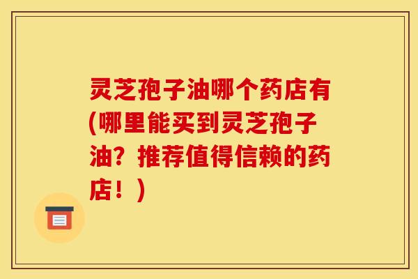 灵芝孢子油哪个药店有(哪里能买到灵芝孢子油?推荐值得信赖的药店!) 灵芝孢子油哪个药店有(哪里能买到灵芝孢子油?推荐值得信赖的药店!)