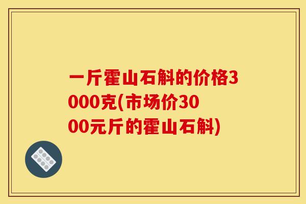 一斤霍山石斛的价格3000克(市场价3000元斤的霍山石斛)