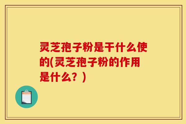 灵芝孢子粉是干什么使的(灵芝孢子粉的作用是什么?) 灵芝孢子粉是干什么使的(灵芝孢子粉的作用是什么?)
