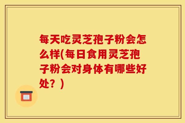 每天吃灵芝孢子粉会怎么样(每日食用灵芝孢子粉会对身体有哪些好处？)