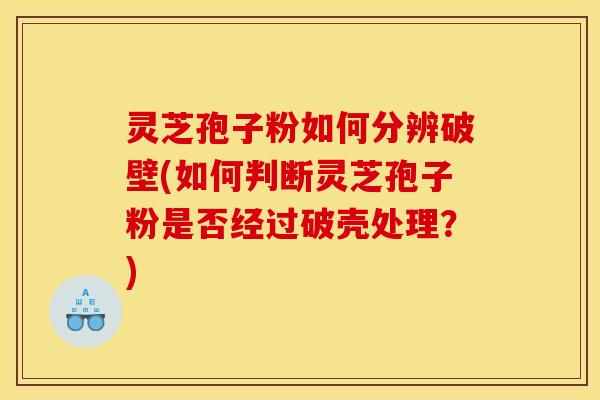 灵芝孢子粉如何分辨破壁(如何判断灵芝孢子粉是否经过破壳处理?) 灵芝孢子粉如何分辨破壁(如何判断灵芝孢子粉是否经过破壳处理?)