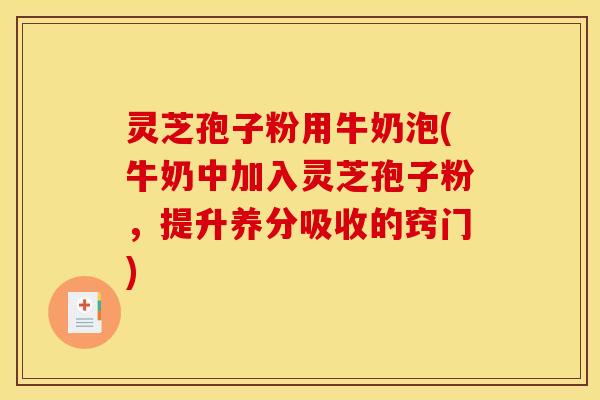 灵芝孢子粉用牛奶泡(牛奶中加入灵芝孢子粉,提升养分吸收的窍门) 灵芝孢子粉用牛奶泡(牛奶中加入灵芝孢子粉,提升养分吸收的窍门)