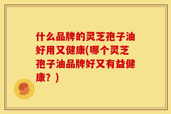 什么品牌的灵芝孢子油好用又健康(哪个灵芝孢子油品牌好又有益健康？)