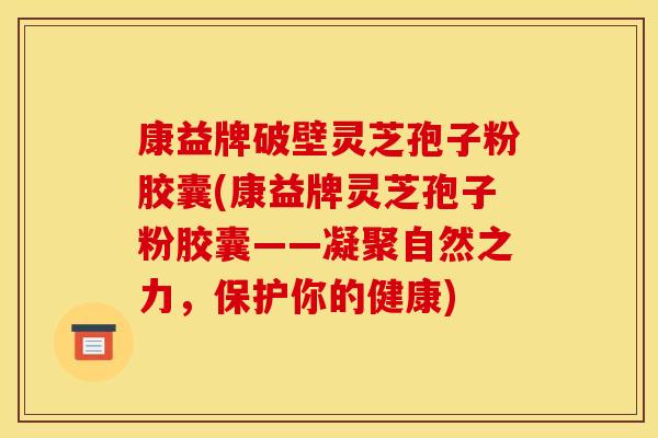 康益牌破壁灵芝孢子粉胶囊(康益牌灵芝孢子粉胶囊——凝聚自然之力,保护你的健康) 康益牌破壁灵芝孢子粉胶囊(康益牌灵芝孢子粉胶囊——凝聚自然之力,保护你的健康)