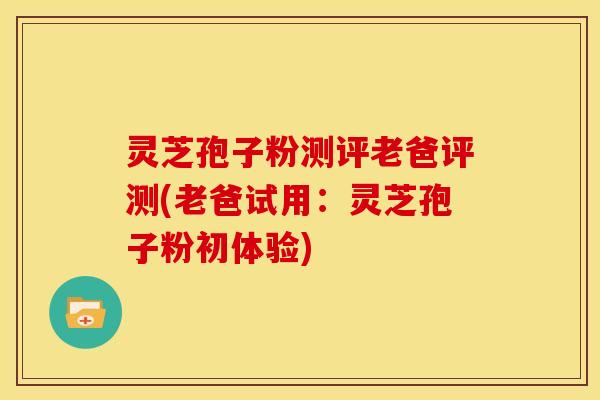 灵芝孢子粉测评老爸评测(老爸试用:灵芝孢子粉初体验) 灵芝孢子粉测评老爸评测(老爸试用:灵芝孢子粉初体验)