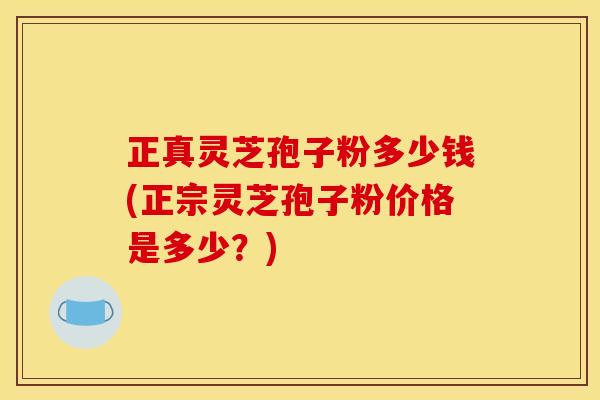 正真灵芝孢子粉多少钱(正宗灵芝孢子粉价格是多少?) 正真灵芝孢子粉多少钱(正宗灵芝孢子粉价格是多少?)
