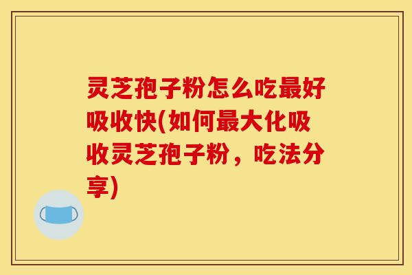 灵芝孢子粉怎么吃好吸收快(如何大化吸收灵芝孢子粉,吃法分享) 灵芝孢子粉怎么吃好吸收快(如何大化吸收灵芝孢子粉,吃法分享)