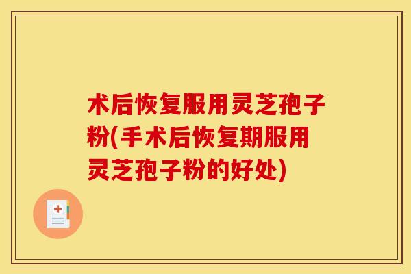 术后恢复服用灵芝孢子粉(手术后恢复期服用灵芝孢子粉的好处) 术后恢复服用灵芝孢子粉(手术后恢复期服用灵芝孢子粉的好处)