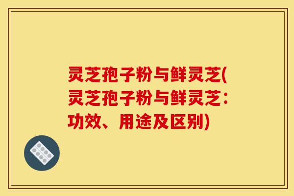 灵芝孢子粉与鲜灵芝(灵芝孢子粉与鲜灵芝:功效、用途及区别) 灵芝孢子粉与鲜灵芝(灵芝孢子粉与鲜灵芝:功效、用途及区别)
