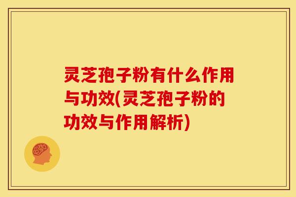 灵芝孢子粉有什么作用与功效(灵芝孢子粉的功效与作用解析)
