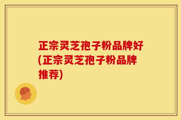 正宗灵芝孢子粉品牌好(正宗灵芝孢子粉品牌推荐) 正宗灵芝孢子粉品牌好(正宗灵芝孢子粉品牌推荐)
