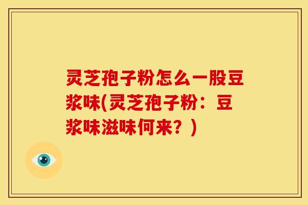 灵芝孢子粉怎么一股豆浆味(灵芝孢子粉:豆浆味滋味何来?) 灵芝孢子粉怎么一股豆浆味(灵芝孢子粉:豆浆味滋味何来?)