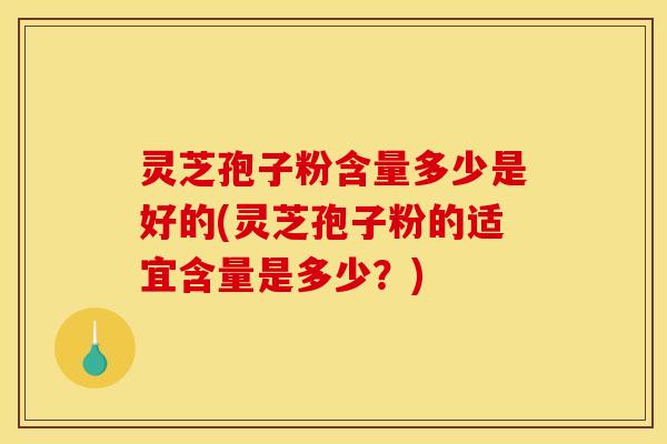 灵芝孢子粉含量多少是好的(灵芝孢子粉的适宜含量是多少?) 灵芝孢子粉含量多少是好的(灵芝孢子粉的适宜含量是多少?)