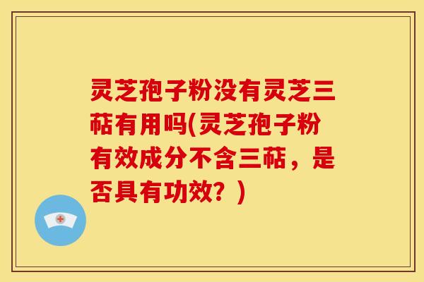 灵芝孢子粉没有灵芝三萜有用吗(灵芝孢子粉有效成分不含三萜,是否具有功效?) 灵芝孢子粉没有灵芝三萜有用吗(灵芝孢子粉有效成分不含三萜,是否具有功效?)