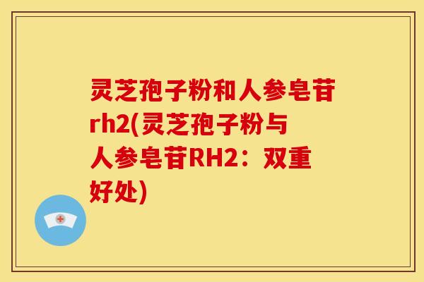 灵芝孢子粉和人参皂苷rh2(灵芝孢子粉与人参皂苷RH2:双重好处) 灵芝孢子粉和人参皂苷rh2(灵芝孢子粉与人参皂苷RH2:双重好处)