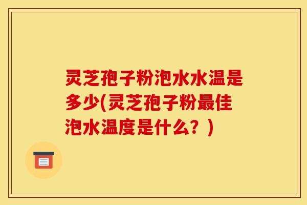 灵芝孢子粉泡水水温是多少(灵芝孢子粉佳泡水温度是什么?) 灵芝孢子粉泡水水温是多少(灵芝孢子粉佳泡水温度是什么?)