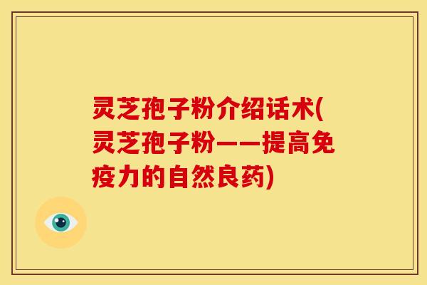 灵芝孢子粉介绍话术(灵芝孢子粉——提高免疫力的自然良药) 灵芝孢子粉介绍话术(灵芝孢子粉——提高免疫力的自然良药)