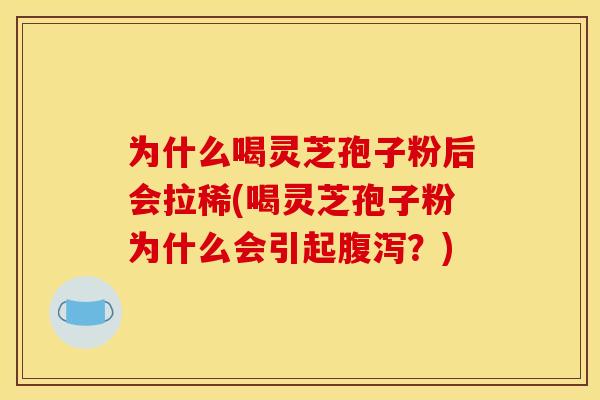 为什么喝灵芝孢子粉后会拉稀(喝灵芝孢子粉为什么会引起?) 为什么喝灵芝孢子粉后会拉稀(喝灵芝孢子粉为什么会引起?)
