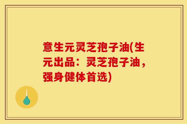 意生元灵芝孢子油(生元出品:灵芝孢子油,强身健体首选) 意生元灵芝孢子油(生元出品:灵芝孢子油,强身健体首选)