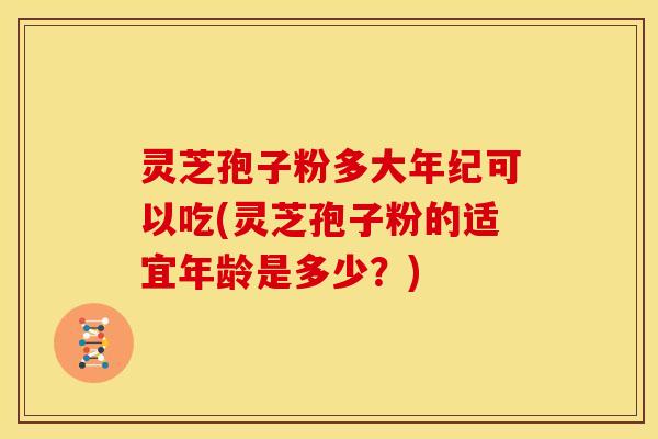 灵芝孢子粉多大年纪可以吃(灵芝孢子粉的适宜年龄是多少?) 灵芝孢子粉多大年纪可以吃(灵芝孢子粉的适宜年龄是多少?)