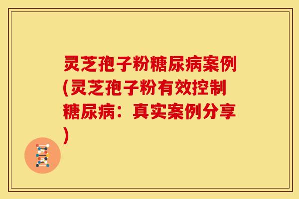 灵芝孢子粉案例(灵芝孢子粉有效控制:真实案例分享) 灵芝孢子粉案例(灵芝孢子粉有效控制:真实案例分享)