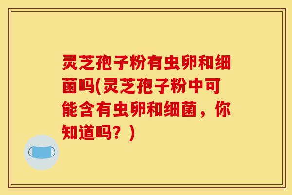 灵芝孢子粉有虫卵和吗(灵芝孢子粉中可能含有虫卵和,你知道吗?) 灵芝孢子粉有虫卵和吗(灵芝孢子粉中可能含有虫卵和,你知道吗?)