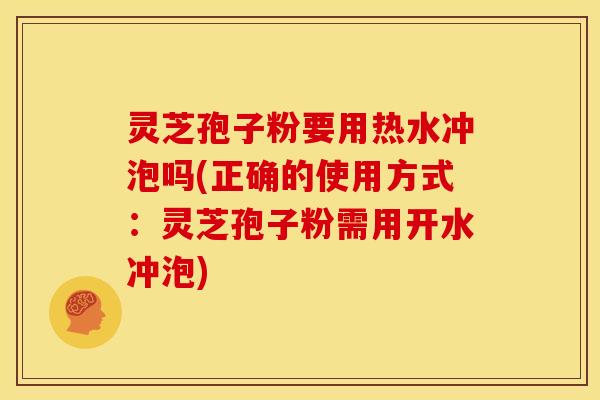 灵芝孢子粉要用热水冲泡吗(正确的使用方式：灵芝孢子粉需用开水冲泡)