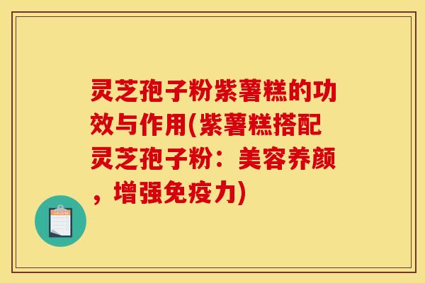 灵芝孢子粉紫薯糕的功效与作用(紫薯糕搭配灵芝孢子粉：美容养颜，增强免疫力)