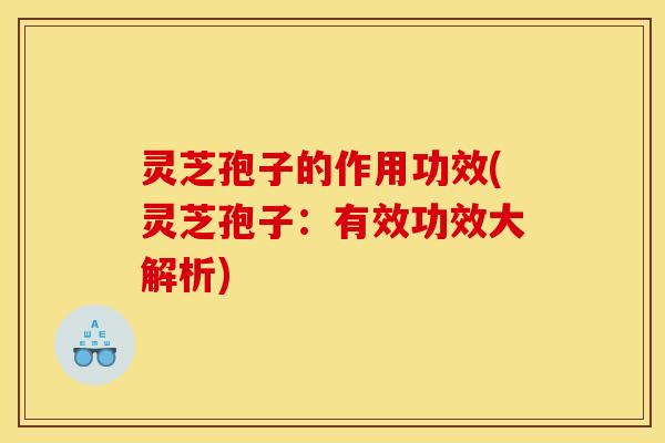 灵芝孢子的作用功效(灵芝孢子:有效功效大解析) 灵芝孢子的作用功效(灵芝孢子:有效功效大解析)