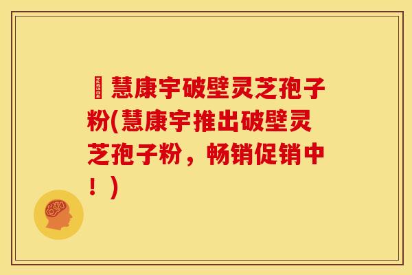 佲慧康宇破壁灵芝孢子粉(慧康宇推出破壁灵芝孢子粉,畅销促销中!) 佲慧康宇破壁灵芝孢子粉(慧康宇推出破壁灵芝孢子粉,畅销促销中!)