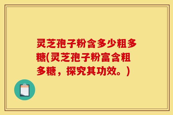 灵芝孢子粉含多少粗多糖(灵芝孢子粉富含粗多糖,探究其功效。) 灵芝孢子粉含多少粗多糖(灵芝孢子粉富含粗多糖,探究其功效。)
