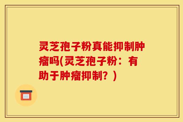 灵芝孢子粉真能抑制吗(灵芝孢子粉:有助于抑制?) 灵芝孢子粉真能抑制吗(灵芝孢子粉:有助于抑制?)
