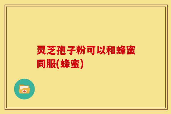灵芝孢子粉可以和蜂蜜同服(蜂蜜) 灵芝孢子粉可以和蜂蜜同服(蜂蜜)