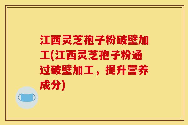 江西灵芝孢子粉破壁加工(江西灵芝孢子粉通过破壁加工,提升营养成分) 江西灵芝孢子粉破壁加工(江西灵芝孢子粉通过破壁加工,提升营养成分)