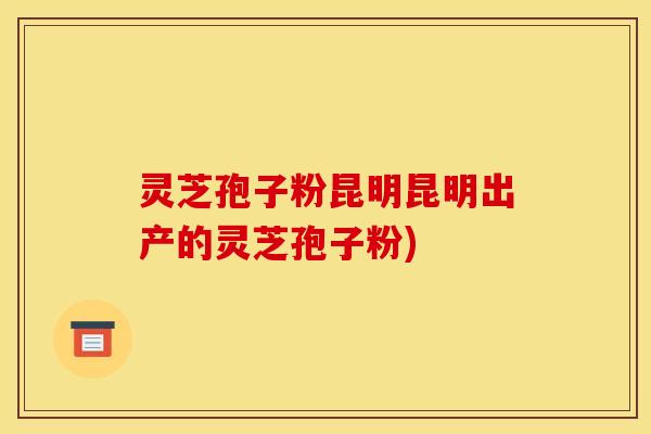 灵芝孢子粉昆明昆明出产的灵芝孢子粉) 灵芝孢子粉昆明昆明出产的灵芝孢子粉)