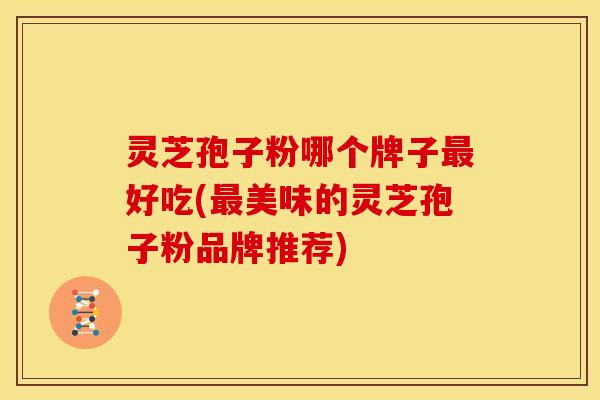 灵芝孢子粉哪个牌子好吃(美味的灵芝孢子粉品牌推荐) 灵芝孢子粉哪个牌子好吃(美味的灵芝孢子粉品牌推荐)